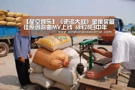 【星空娱乐】《逆流大叔》金像奖最佳原创歌曲MV上线 6月28日中年大叔纵横人生(图3) 【星空娱乐】《逆流大叔》金像奖最佳原创歌曲MV上线 6月28日中年大叔纵横人生(图3)