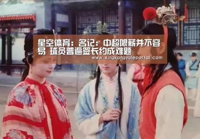 星空体育：名记：中超限薪并不容易 球员普遍签长约成难题(图2)