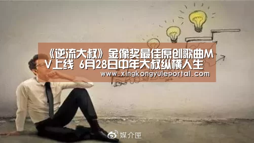 《逆流大叔》金像奖最佳原创歌曲MV上线 6月28日中年大叔纵横人生“星空体育网站”(图1) 星空娱乐