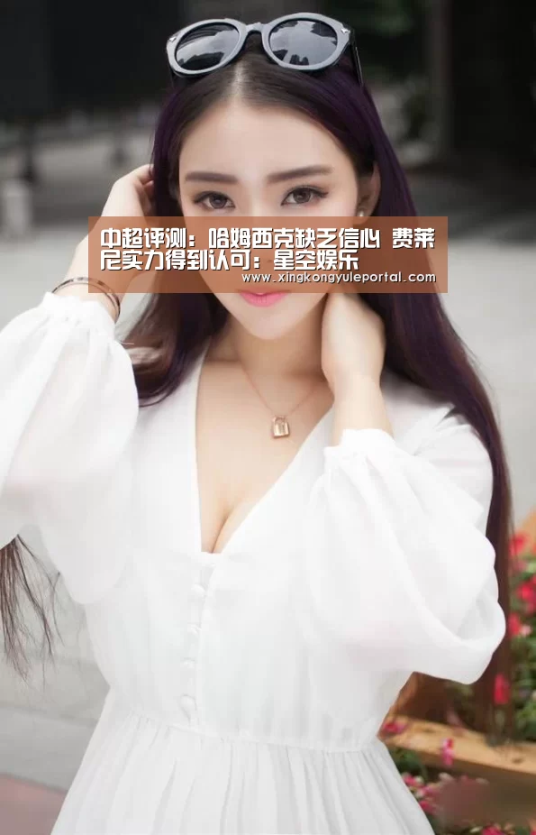 中超评测:哈姆西克缺乏信心 费莱尼实力得到认可:星空娱乐(图1) 中超评测:哈姆西克缺乏信心 费莱尼实力得到认可:星空娱乐(图1)